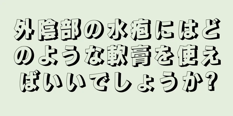 外陰部の水疱にはどのような軟膏を使えばいいでしょうか?