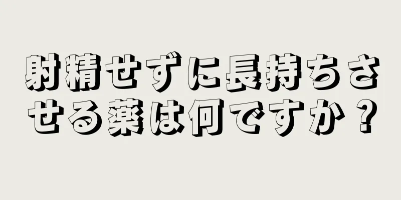 射精せずに長持ちさせる薬は何ですか？