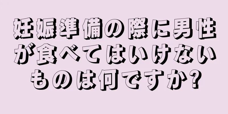 妊娠準備の際に男性が食べてはいけないものは何ですか?