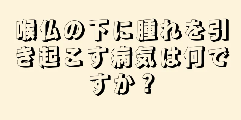 喉仏の下に腫れを引き起こす病気は何ですか？