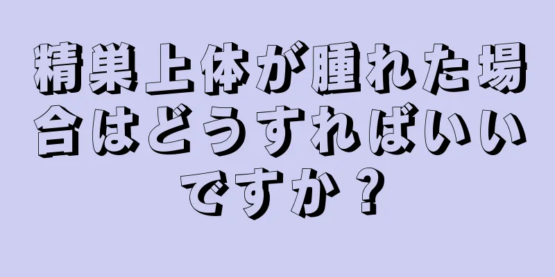 精巣上体が腫れた場合はどうすればいいですか？