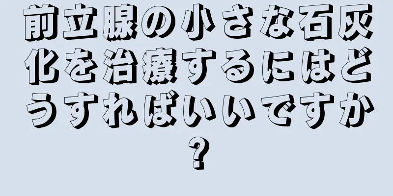 前立腺の小さな石灰化を治療するにはどうすればいいですか?