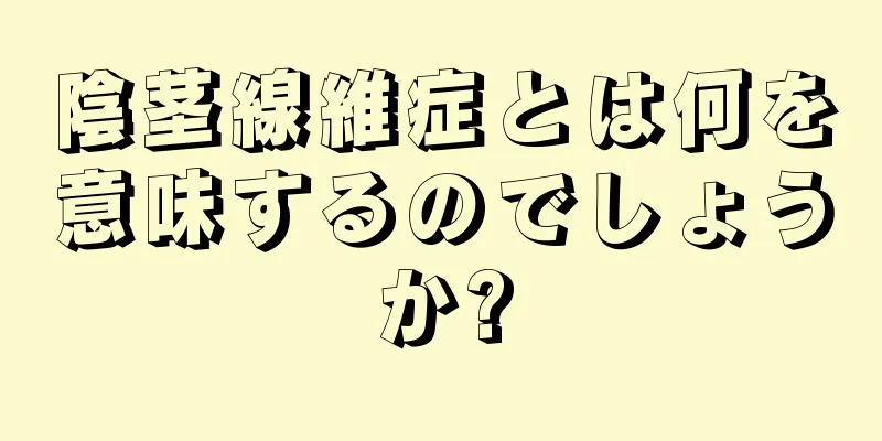 陰茎線維症とは何を意味するのでしょうか?