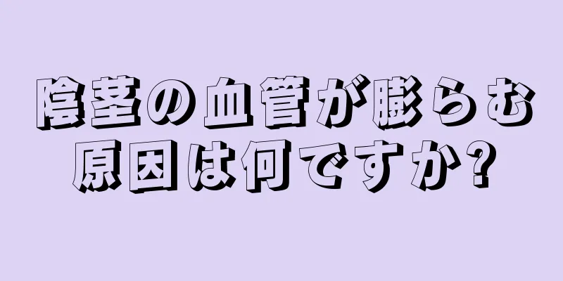 陰茎の血管が膨らむ原因は何ですか?