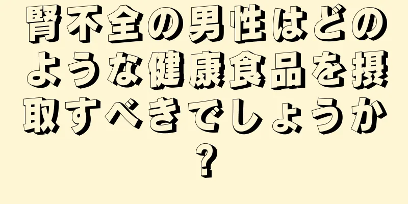 腎不全の男性はどのような健康食品を摂取すべきでしょうか?