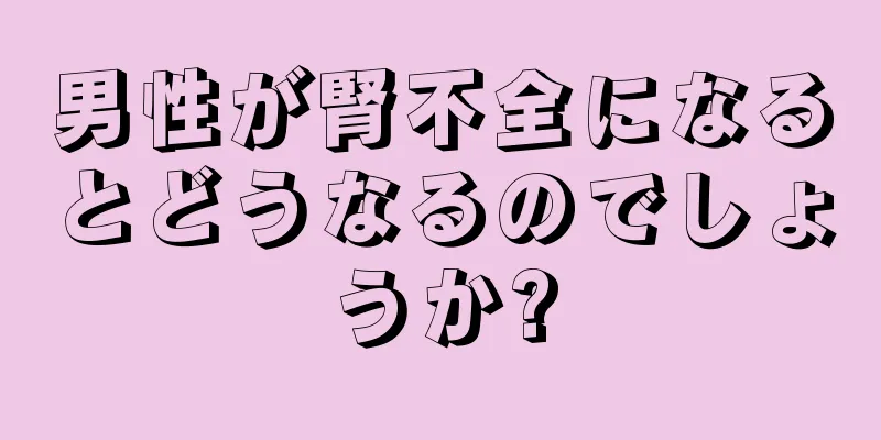 男性が腎不全になるとどうなるのでしょうか?