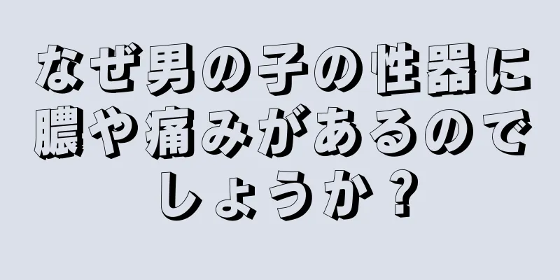 なぜ男の子の性器に膿や痛みがあるのでしょうか？