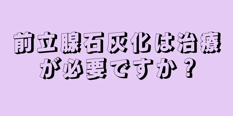 前立腺石灰化は治療が必要ですか？