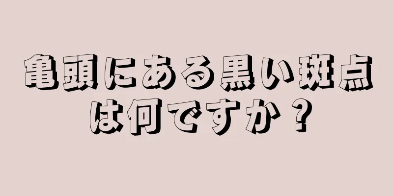 亀頭にある黒い斑点は何ですか？