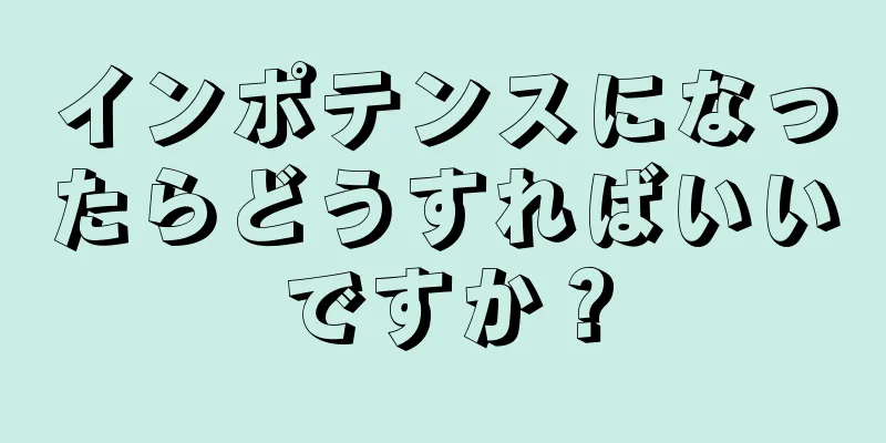 インポテンスになったらどうすればいいですか？