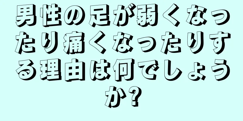 男性の足が弱くなったり痛くなったりする理由は何でしょうか?