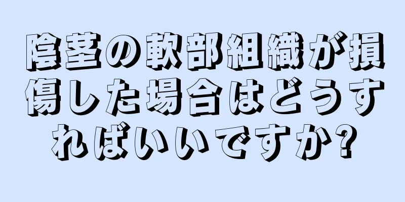 陰茎の軟部組織が損傷した場合はどうすればいいですか?