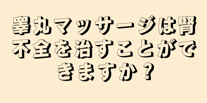 睾丸マッサージは腎不全を治すことができますか？