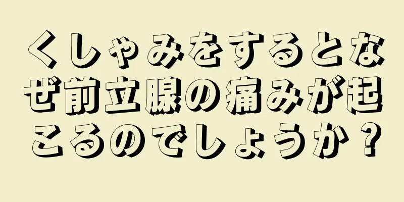 くしゃみをするとなぜ前立腺の痛みが起こるのでしょうか？