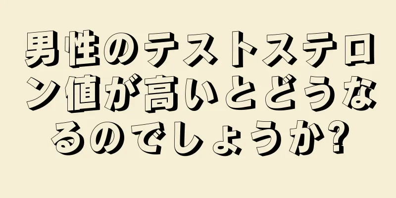 男性のテストステロン値が高いとどうなるのでしょうか?
