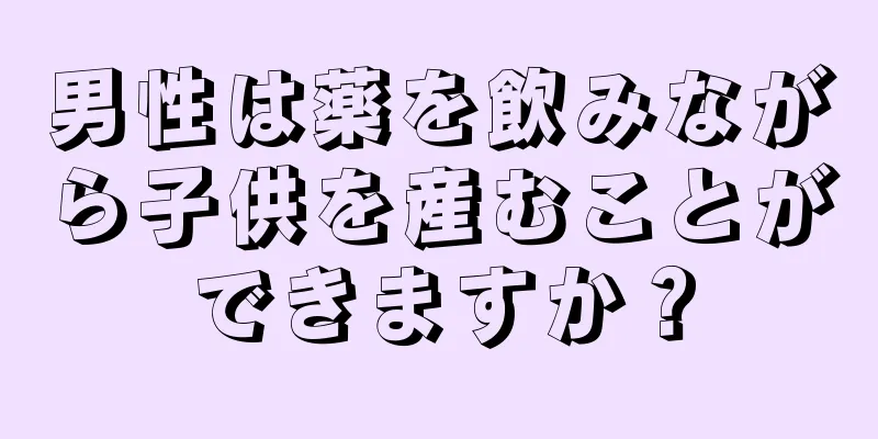 男性は薬を飲みながら子供を産むことができますか？