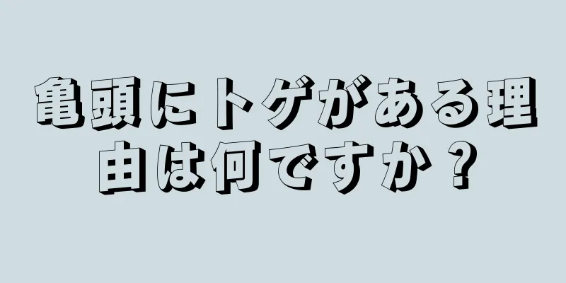 亀頭にトゲがある理由は何ですか？