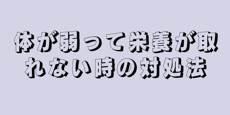 体が弱って栄養が取れない時の対処法