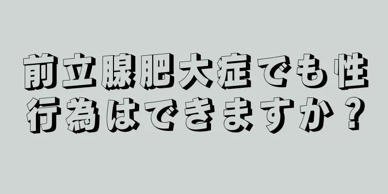 前立腺肥大症でも性行為はできますか？