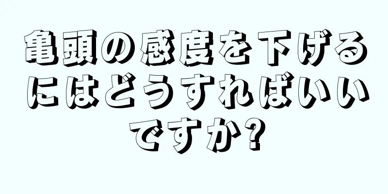 亀頭の感度を下げるにはどうすればいいですか?
