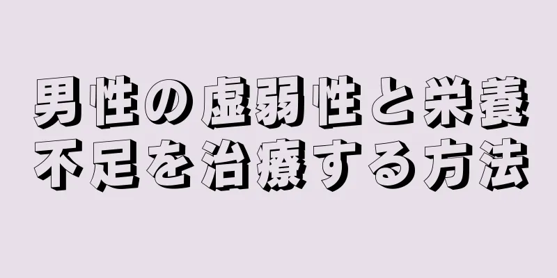 男性の虚弱性と栄養不足を治療する方法