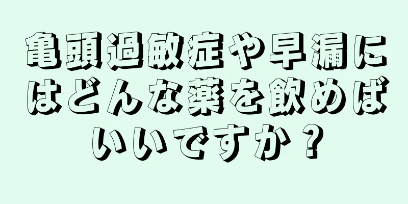 亀頭過敏症や早漏にはどんな薬を飲めばいいですか？