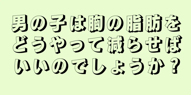 男の子は胸の脂肪をどうやって減らせばいいのでしょうか？