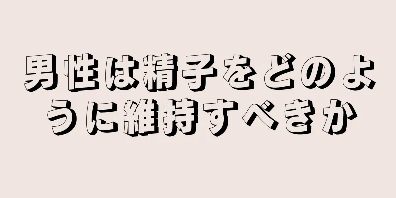 男性は精子をどのように維持すべきか