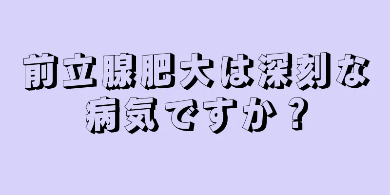 前立腺肥大は深刻な病気ですか？