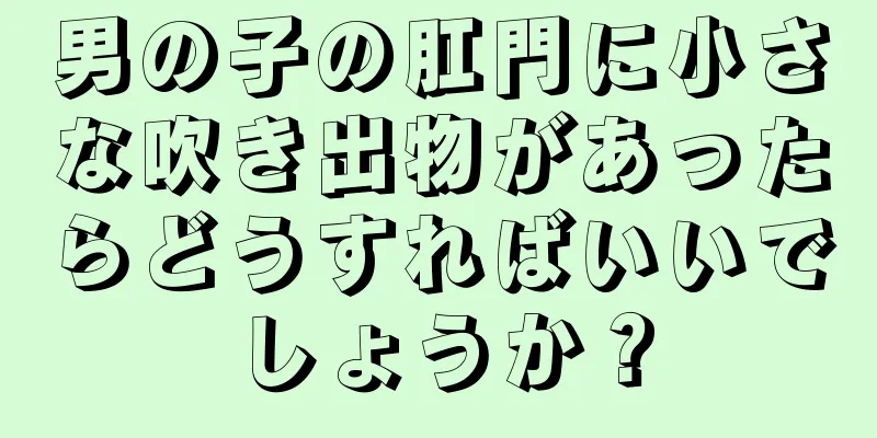 男の子の肛門に小さな吹き出物があったらどうすればいいでしょうか？