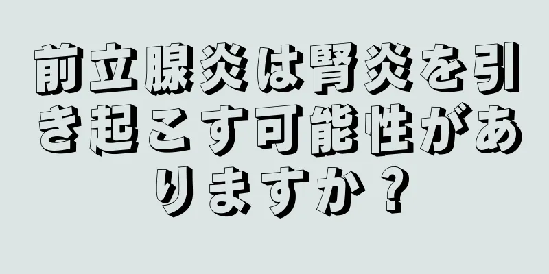 前立腺炎は腎炎を引き起こす可能性がありますか？