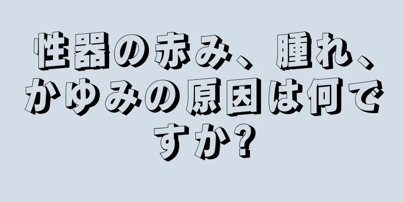 性器の赤み、腫れ、かゆみの原因は何ですか?