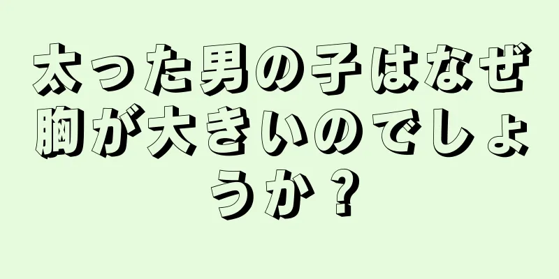 太った男の子はなぜ胸が大きいのでしょうか？