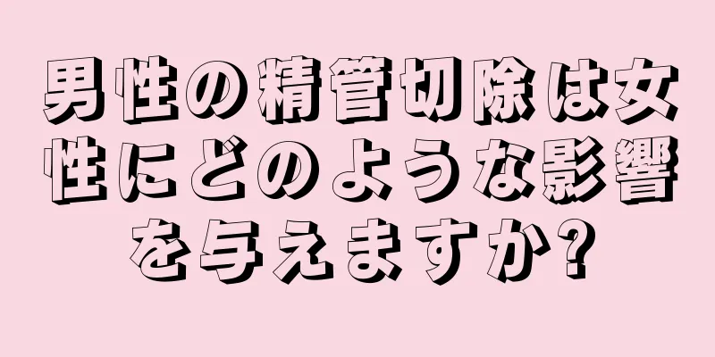男性の精管切除は女性にどのような影響を与えますか?
