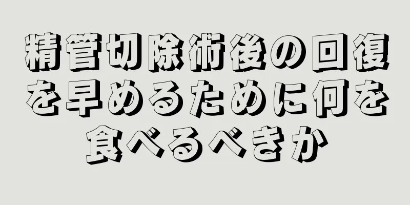 精管切除術後の回復を早めるために何を食べるべきか