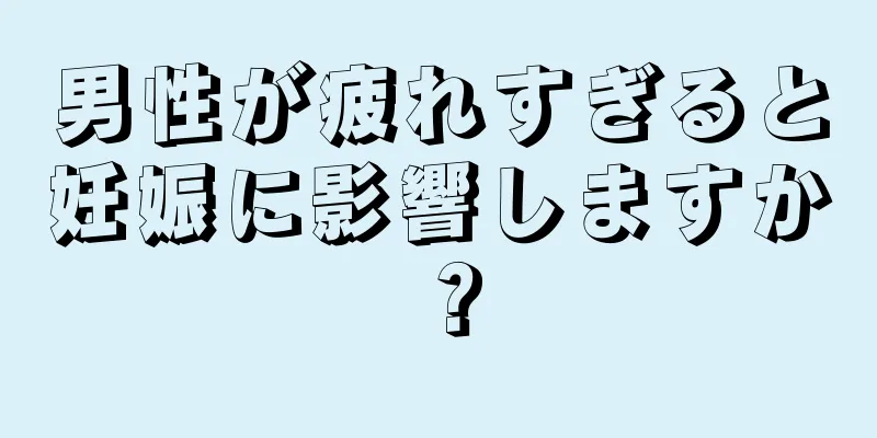 男性が疲れすぎると妊娠に影響しますか？