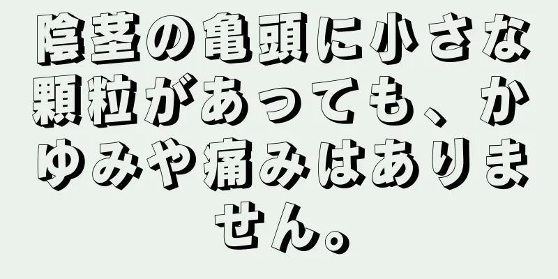 陰茎の亀頭に小さな顆粒があっても、かゆみや痛みはありません。