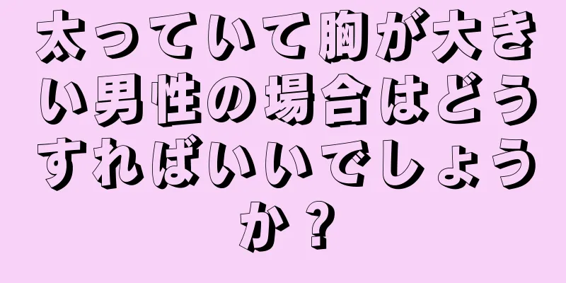 太っていて胸が大きい男性の場合はどうすればいいでしょうか？