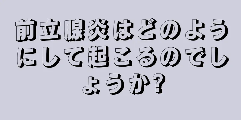 前立腺炎はどのようにして起こるのでしょうか?