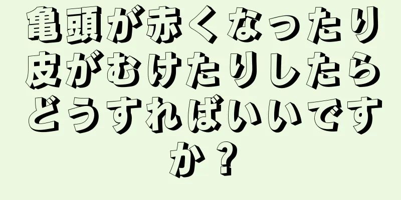 亀頭が赤くなったり皮がむけたりしたらどうすればいいですか？