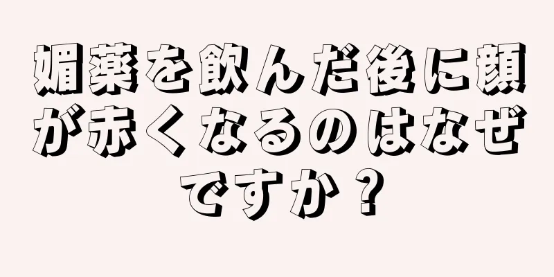 媚薬を飲んだ後に顔が赤くなるのはなぜですか？
