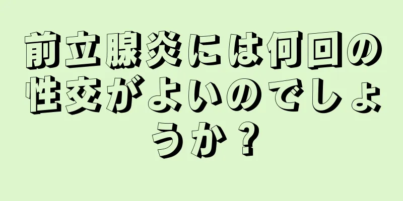 前立腺炎には何回の性交がよいのでしょうか？