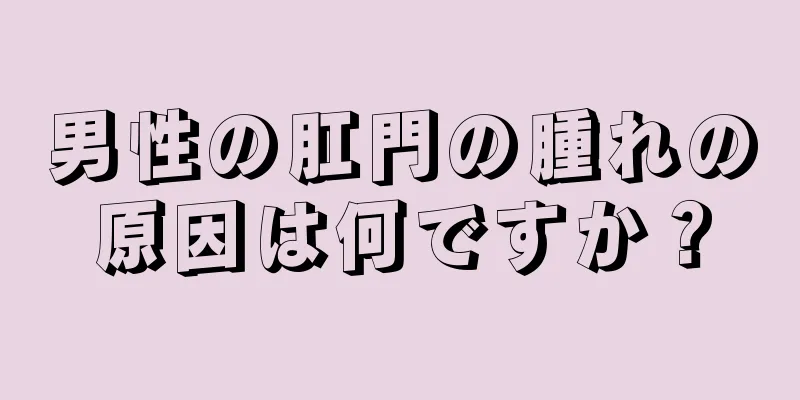 男性の肛門の腫れの原因は何ですか？
