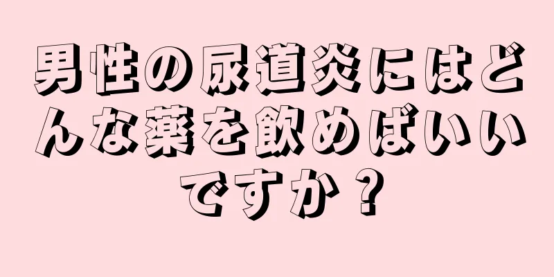 男性の尿道炎にはどんな薬を飲めばいいですか？