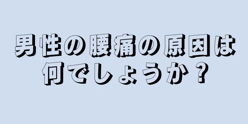 男性の腰痛の原因は何でしょうか？