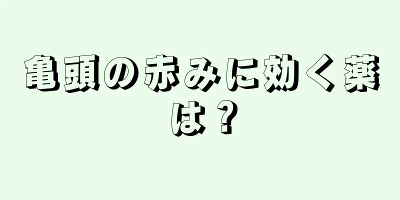 亀頭の赤みに効く薬は？