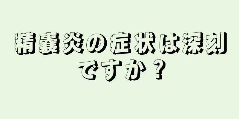 精嚢炎の症状は深刻ですか？