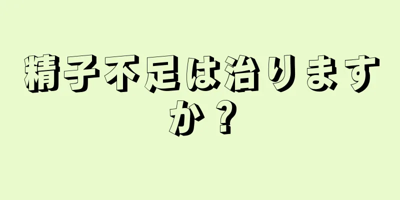 精子不足は治りますか？