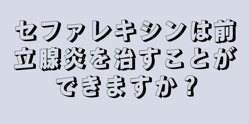 セファレキシンは前立腺炎を治すことができますか？