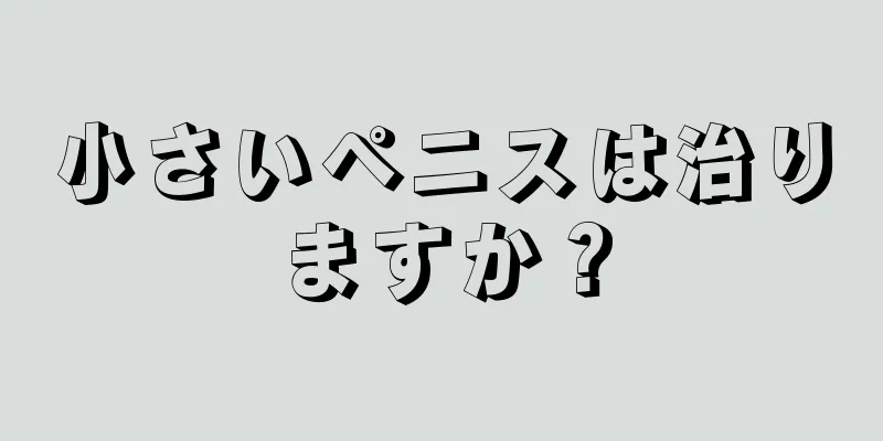 小さいペニスは治りますか？